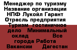 Менеджер по туризму › Название организации ­ НПФ Лукойл-Гарант › Отрасль предприятия ­ Туризм, гостиничное дело › Минимальный оклад ­ 26 000 - Все города Работа » Вакансии   . Дагестан респ.